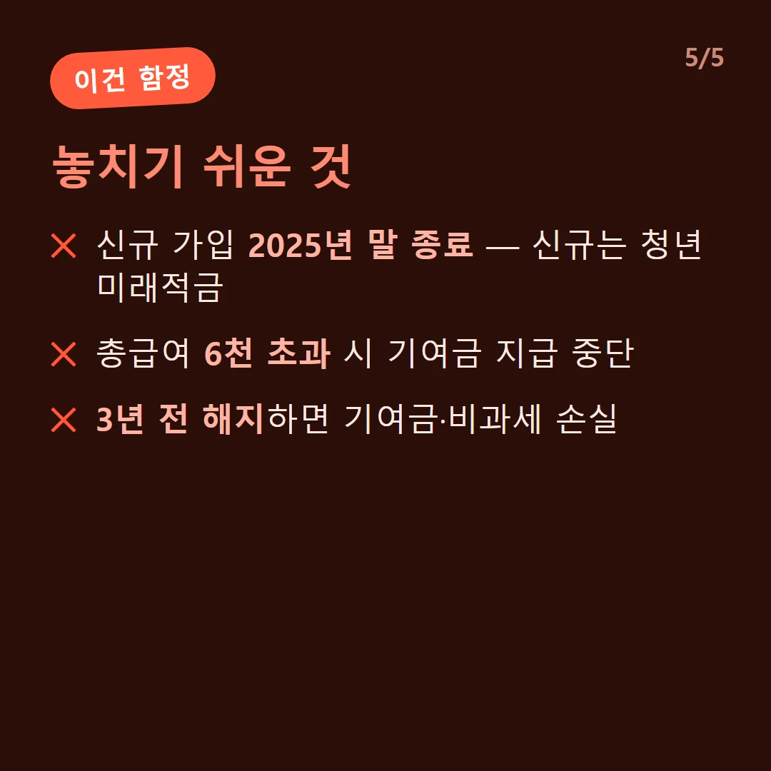 놓치기 쉬운 것 — 신규 가입 2025년 말 종료 — 신규는 청년미래적금 / 총급여 6천 초과 시 기여금 지급 중단 / 3년 전 해지하면 기여금·비과세 손실