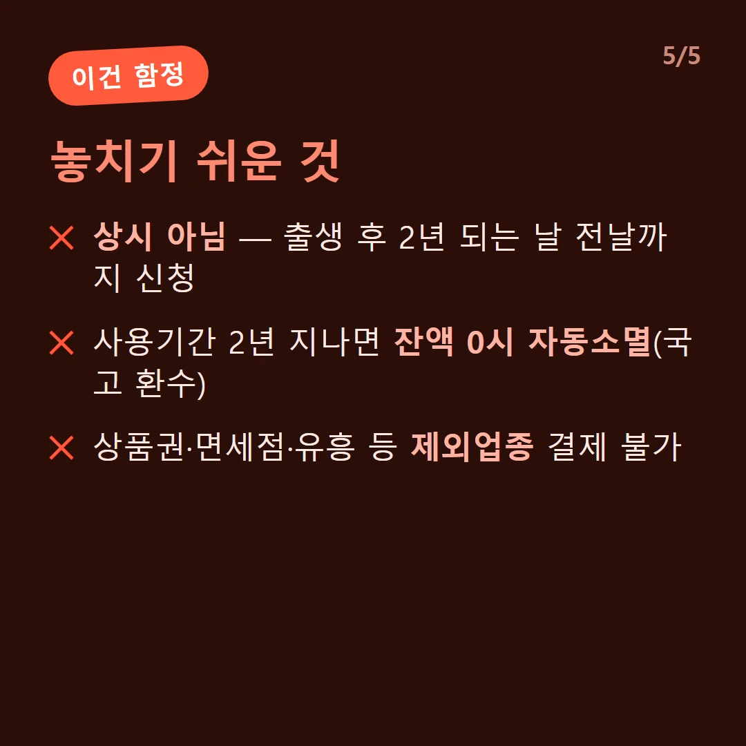 놓치기 쉬운 것 — 상시 아님 — 출생 후 2년 되는 날 전날까지 신청 / 사용기간 2년 지나면 잔액 0시 자동소멸(국고 환수) / 상품권·면세점·유흥 등 제외업종 결제 불가
